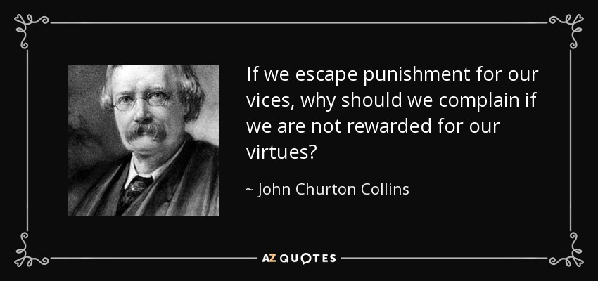 If we escape punishment for our vices, why should we complain if we are not rewarded for our virtues? - John Churton Collins