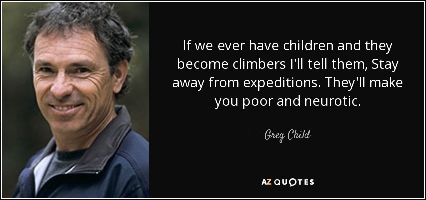 If we ever have children and they become climbers I'll tell them, Stay away from expeditions. They'll make you poor and neurotic. - Greg Child