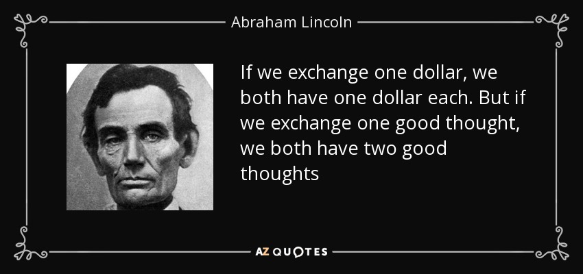 If we exchange one dollar, we both have one dollar each. But if we exchange one good thought, we both have two good thoughts - Abraham Lincoln