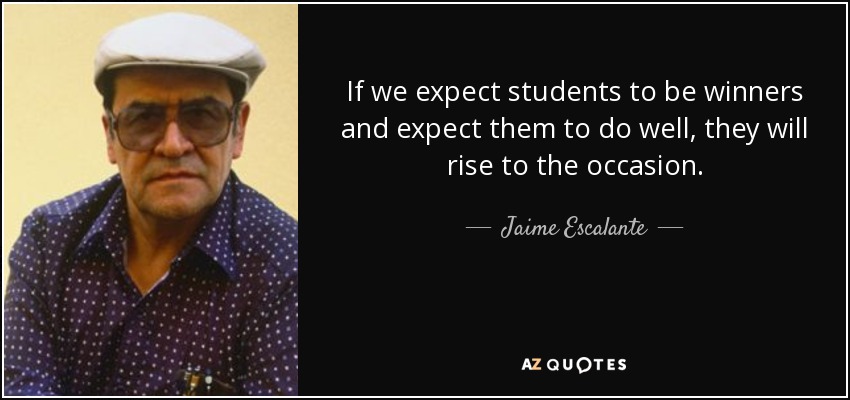 If we expect students to be winners and expect them to do well, they will rise to the occasion. - Jaime Escalante