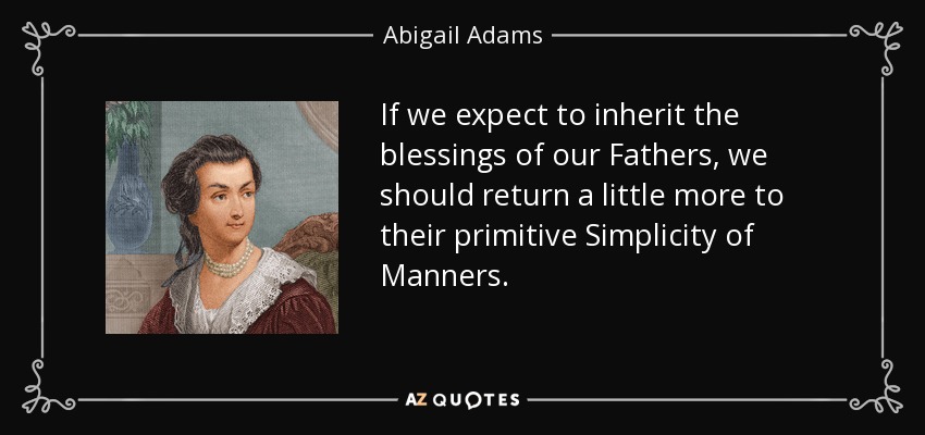 If we expect to inherit the blessings of our Fathers, we should return a little more to their primitive Simplicity of Manners. - Abigail Adams
