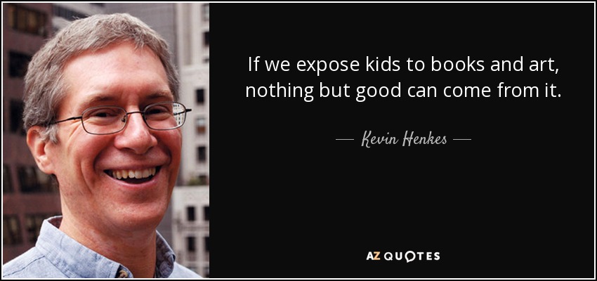If we expose kids to books and art, nothing but good can come from it. - Kevin Henkes