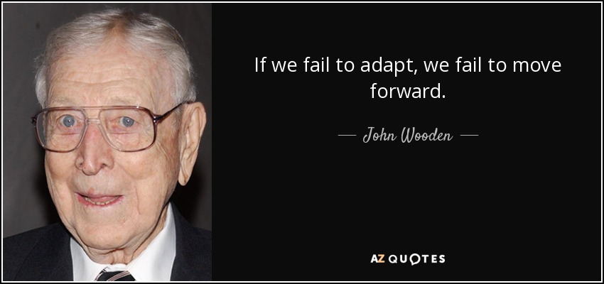 If we fail to adapt, we fail to move forward. - John Wooden