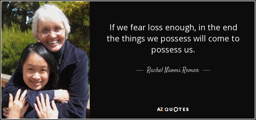 If we fear loss enough, in the end the things we possess will come to possess us. - Rachel Naomi Remen