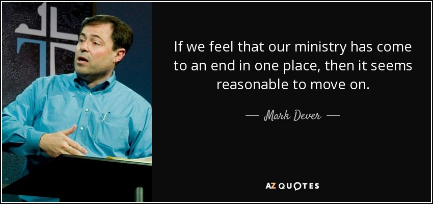 If we feel that our ministry has come to an end in one place, then it seems reasonable to move on. - Mark Dever