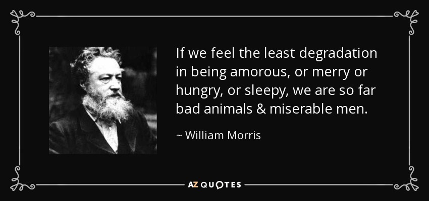 If we feel the least degradation in being amorous, or merry or hungry, or sleepy, we are so far bad animals & miserable men. - William Morris