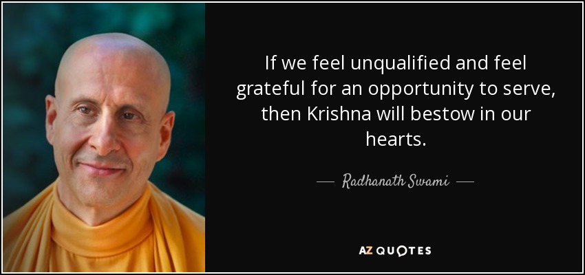 If we feel unqualified and feel grateful for an opportunity to serve, then Krishna will bestow in our hearts. - Radhanath Swami