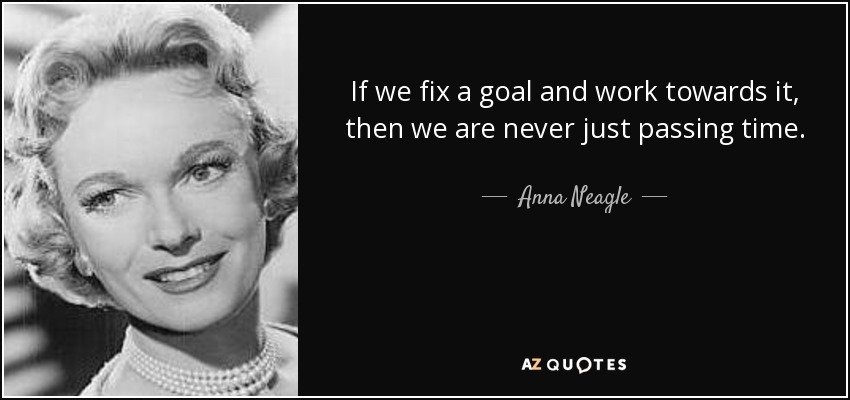 If we fix a goal and work towards it, then we are never just passing time. - Anna Neagle