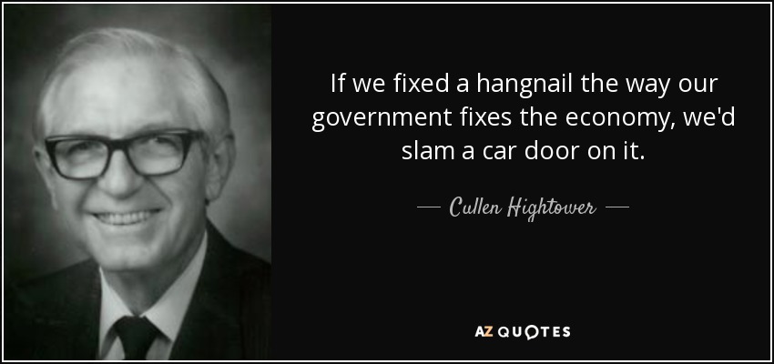 If we fixed a hangnail the way our government fixes the economy, we'd slam a car door on it. - Cullen Hightower