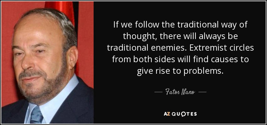 If we follow the traditional way of thought, there will always be traditional enemies. Extremist circles from both sides will find causes to give rise to problems. - Fatos Nano