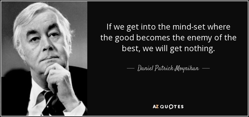 If we get into the mind-set where the good becomes the enemy of the best, we will get nothing. - Daniel Patrick Moynihan