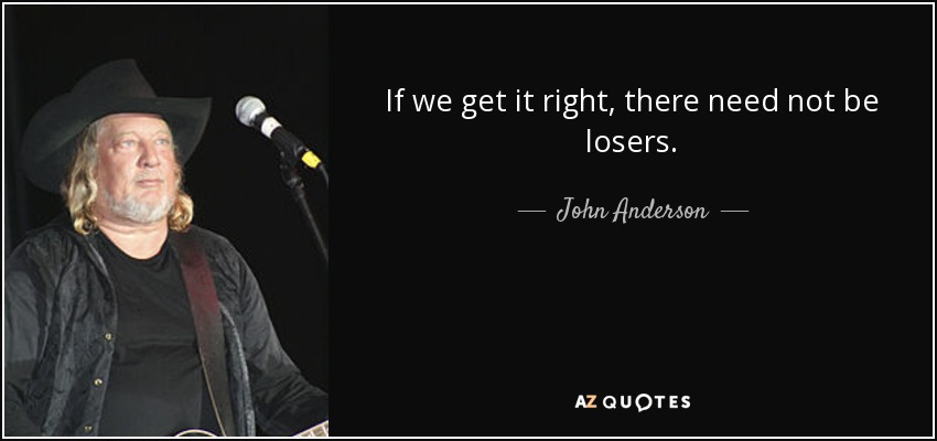 If we get it right, there need not be losers. - John Anderson
