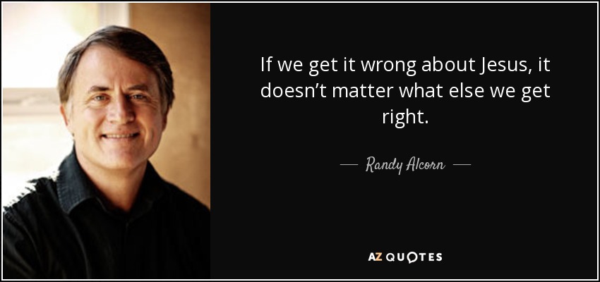 If we get it wrong about Jesus, it doesn’t matter what else we get right. - Randy Alcorn