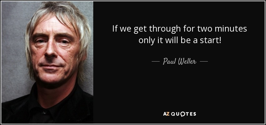 If we get through for two minutes only it will be a start! - Paul Weller