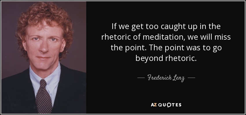 If we get too caught up in the rhetoric of meditation, we will miss the point. The point was to go beyond rhetoric. - Frederick Lenz