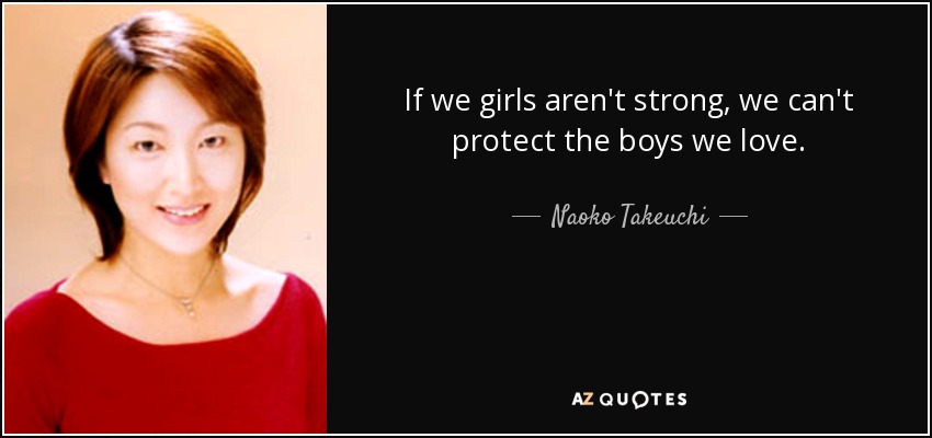 If we girls aren't strong, we can't protect the boys we love. - Naoko Takeuchi