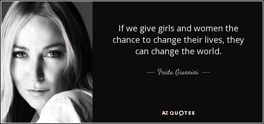 If we give girls and women the chance to change their lives, they can change the world. - Frida Giannini