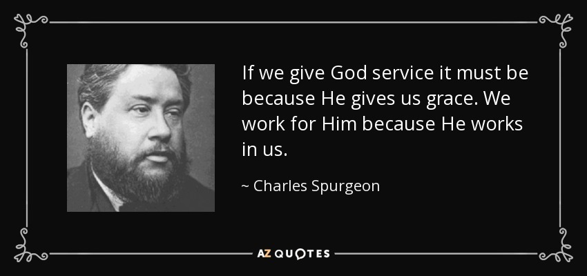 If we give God service it must be because He gives us grace. We work for Him because He works in us. - Charles Spurgeon