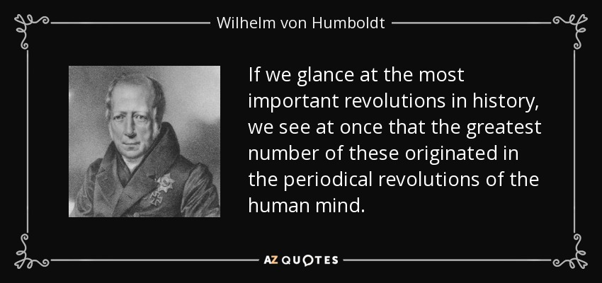 If we glance at the most important revolutions in history, we see at once that the greatest number of these originated in the periodical revolutions of the human mind. - Wilhelm von Humboldt