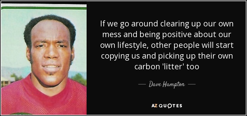 If we go around clearing up our own mess and being positive about our own lifestyle, other people will start copying us and picking up their own carbon 'litter' too - Dave Hampton