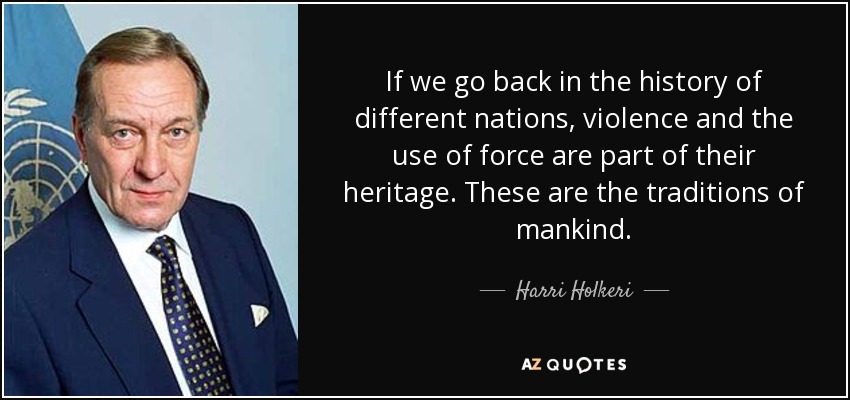If we go back in the history of different nations, violence and the use of force are part of their heritage. These are the traditions of mankind. - Harri Holkeri