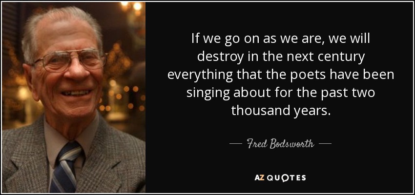 If we go on as we are, we will destroy in the next century everything that the poets have been singing about for the past two thousand years. - Fred Bodsworth