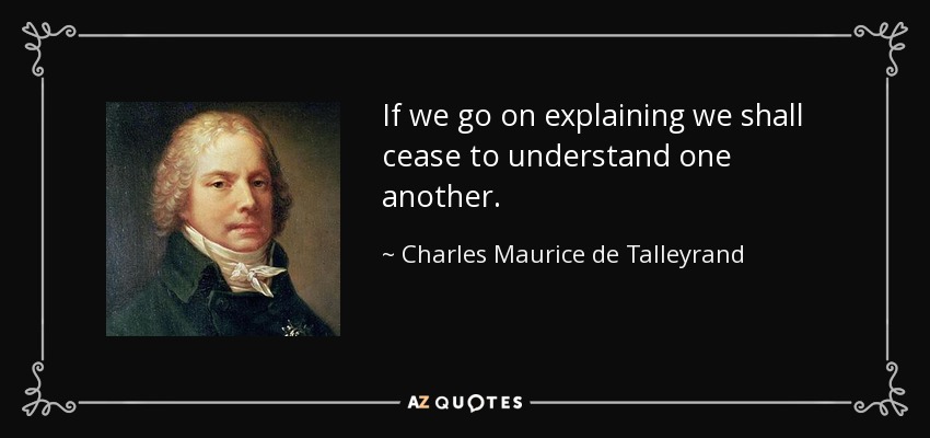 If we go on explaining we shall cease to understand one another. - Charles Maurice de Talleyrand