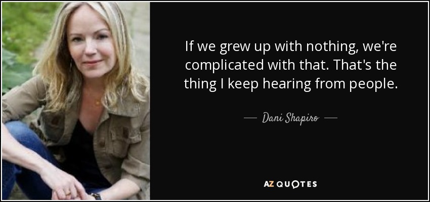 If we grew up with nothing, we're complicated with that. That's the thing I keep hearing from people. - Dani Shapiro