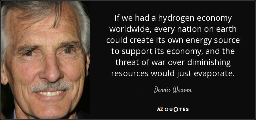 If we had a hydrogen economy worldwide, every nation on earth could create its own energy source to support its economy, and the threat of war over diminishing resources would just evaporate. - Dennis Weaver