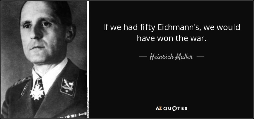 If we had fifty Eichmann's, we would have won the war. - Heinrich Muller