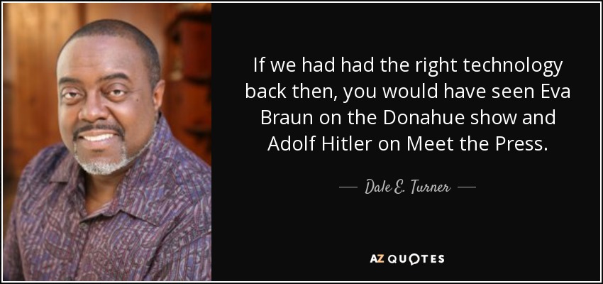 If we had had the right technology back then, you would have seen Eva Braun on the Donahue show and Adolf Hitler on Meet the Press. - Dale E. Turner