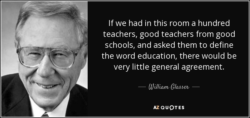 If we had in this room a hundred teachers, good teachers from good schools, and asked them to define the word education, there would be very little general agreement. - William Glasser