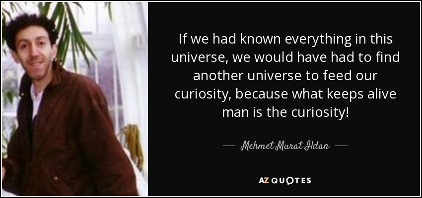 If we had known everything in this universe, we would have had to find another universe to feed our curiosity, because what keeps alive man is the curiosity! - Mehmet Murat Ildan