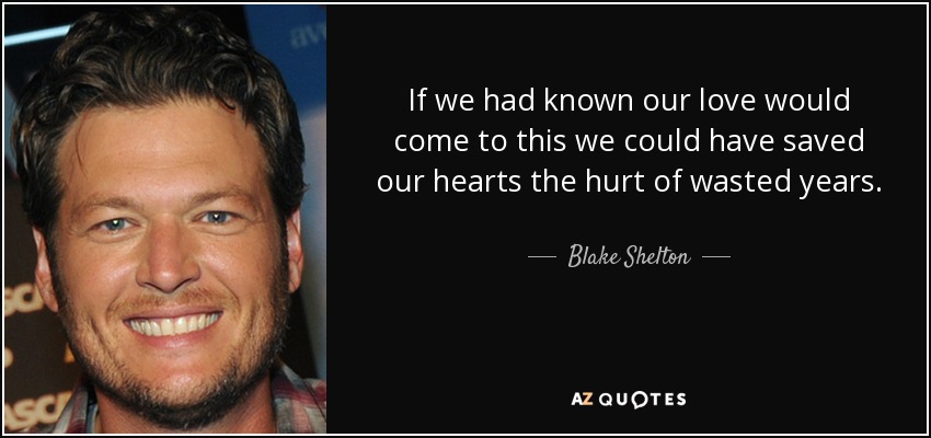 If we had known our love would come to this we could have saved our hearts the hurt of wasted years. - Blake Shelton