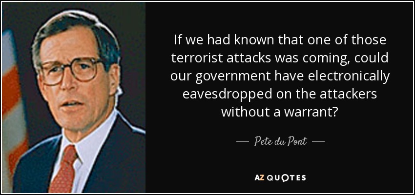 If we had known that one of those terrorist attacks was coming, could our government have electronically eavesdropped on the attackers without a warrant? - Pete du Pont