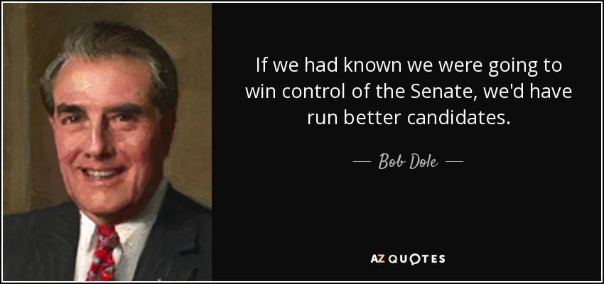 If we had known we were going to win control of the Senate, we'd have run better candidates. - Bob Dole
