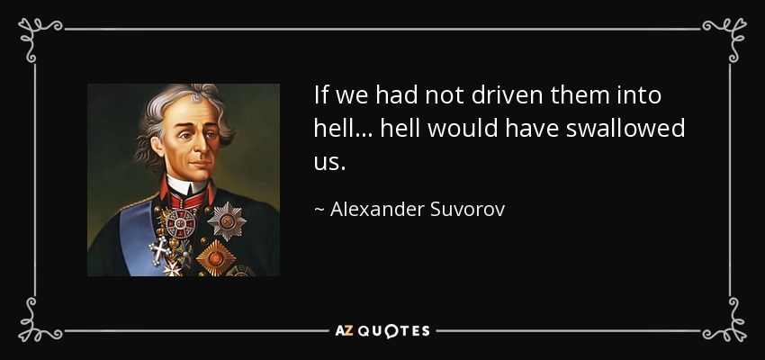 If we had not driven them into hell... hell would have swallowed us. - Alexander Suvorov