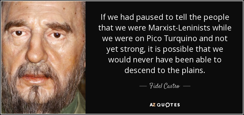 If we had paused to tell the people that we were Marxist-Leninists while we were on Pico Turquino and not yet strong, it is possible that we would never have been able to descend to the plains. - Fidel Castro