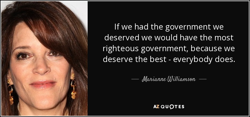 If we had the government we deserved we would have the most righteous government, because we deserve the best - everybody does. - Marianne Williamson