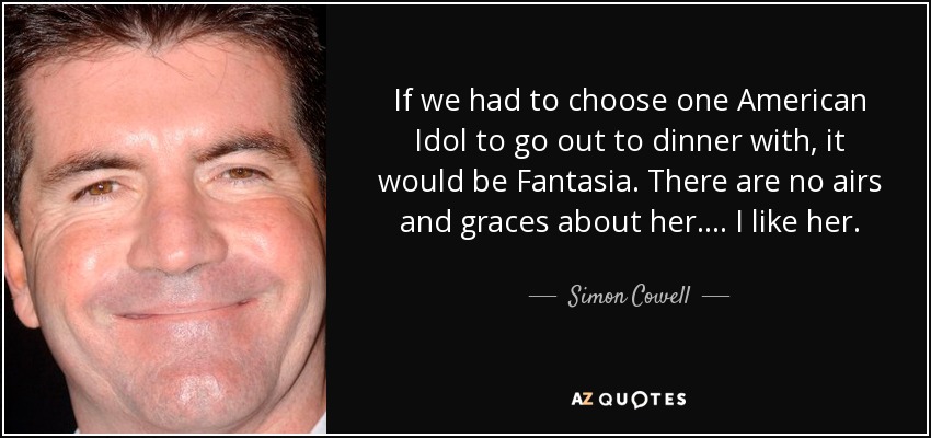 If we had to choose one American Idol to go out to dinner with, it would be Fantasia. There are no airs and graces about her. ... I like her. - Simon Cowell