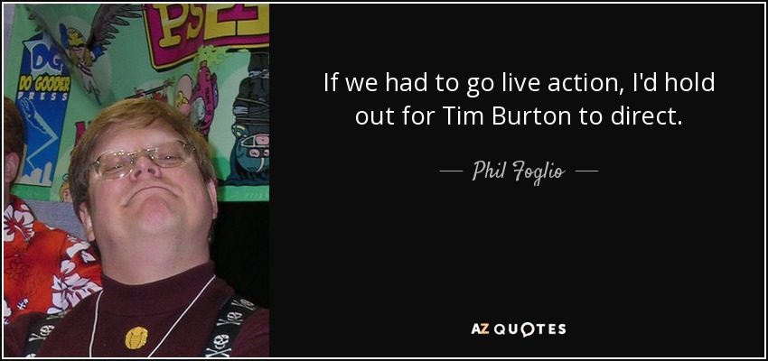 If we had to go live action, I'd hold out for Tim Burton to direct. - Phil Foglio