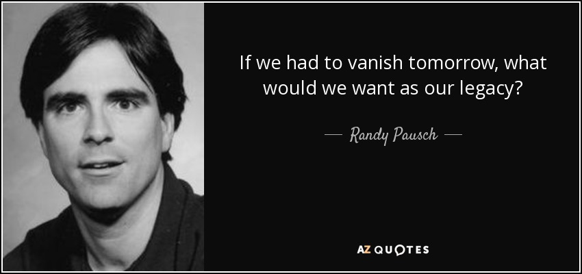 If we had to vanish tomorrow, what would we want as our legacy? - Randy Pausch