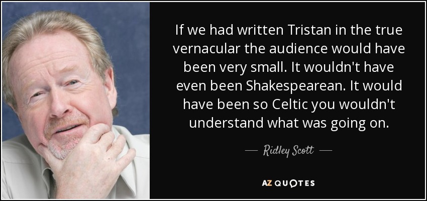 If we had written Tristan in the true vernacular the audience would have been very small. It wouldn't have even been Shakespearean. It would have been so Celtic you wouldn't understand what was going on. - Ridley Scott