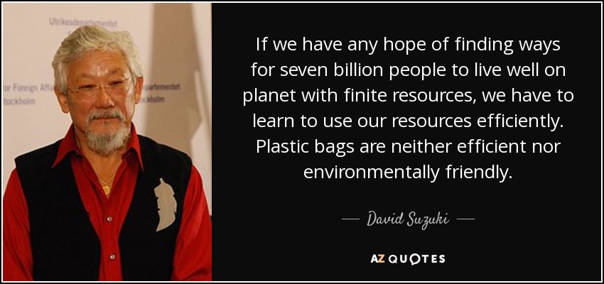 If we have any hope of finding ways for seven billion people to live well on planet with finite resources, we have to learn to use our resources efficiently. Plastic bags are neither efficient nor environmentally friendly. - David Suzuki