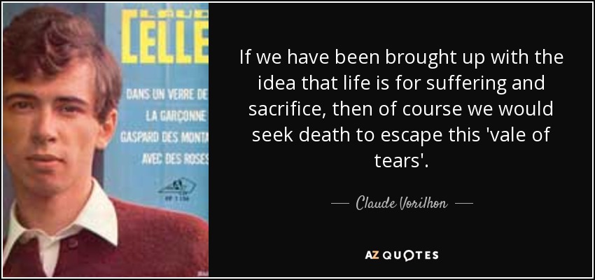 If we have been brought up with the idea that life is for suffering and sacrifice, then of course we would seek death to escape this 'vale of tears'. - Claude Vorilhon
