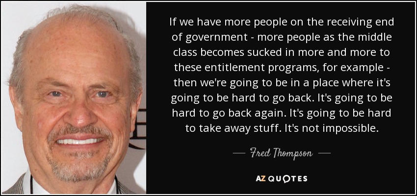 If we have more people on the receiving end of government - more people as the middle class becomes sucked in more and more to these entitlement programs, for example - then we're going to be in a place where it's going to be hard to go back. It's going to be hard to go back again. It's going to be hard to take away stuff. It's not impossible. - Fred Thompson