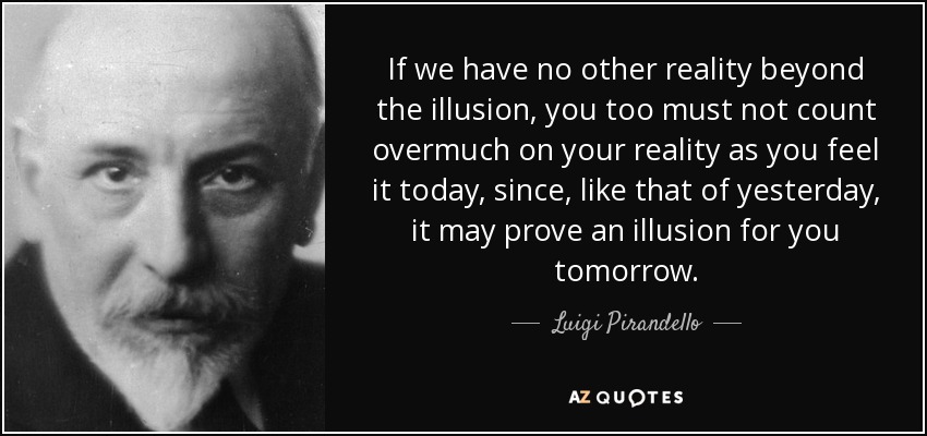 If we have no other reality beyond the illusion, you too must not count overmuch on your reality as you feel it today, since, like that of yesterday, it may prove an illusion for you tomorrow. - Luigi Pirandello