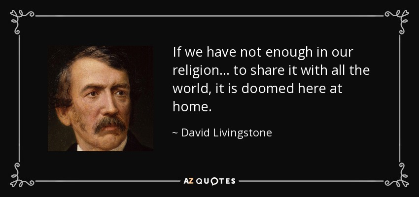 If we have not enough in our religion . . . to share it with all the world, it is doomed here at home. - David Livingstone