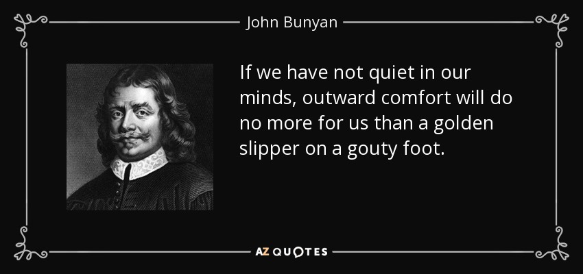 If we have not quiet in our minds, outward comfort will do no more for us than a golden slipper on a gouty foot. - John Bunyan