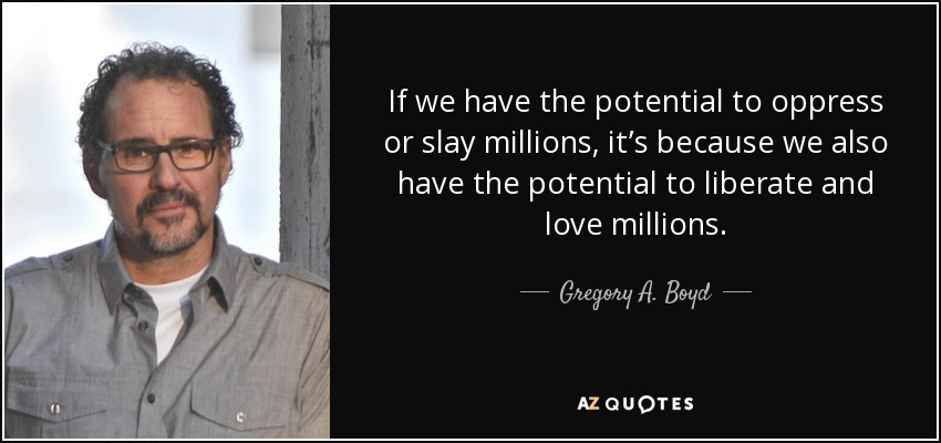 If we have the potential to oppress or slay millions, it’s because we also have the potential to liberate and love millions. - Gregory A. Boyd